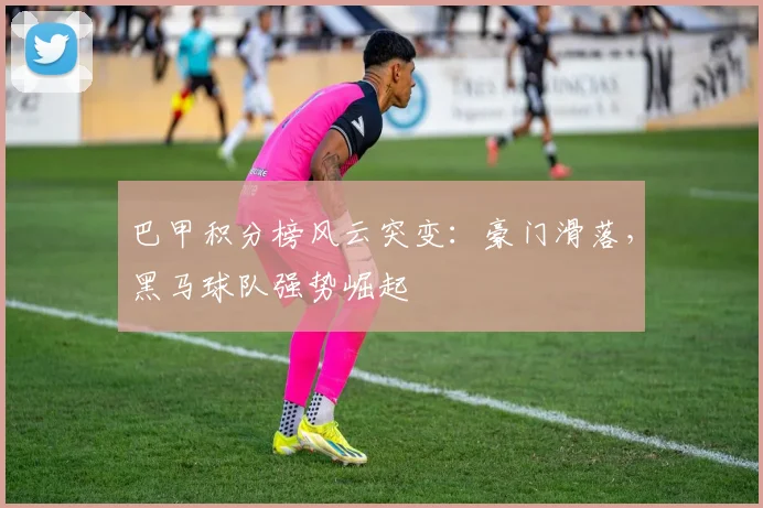 巴甲积分榜风云突变：豪门滑落，黑马球队强势崛起