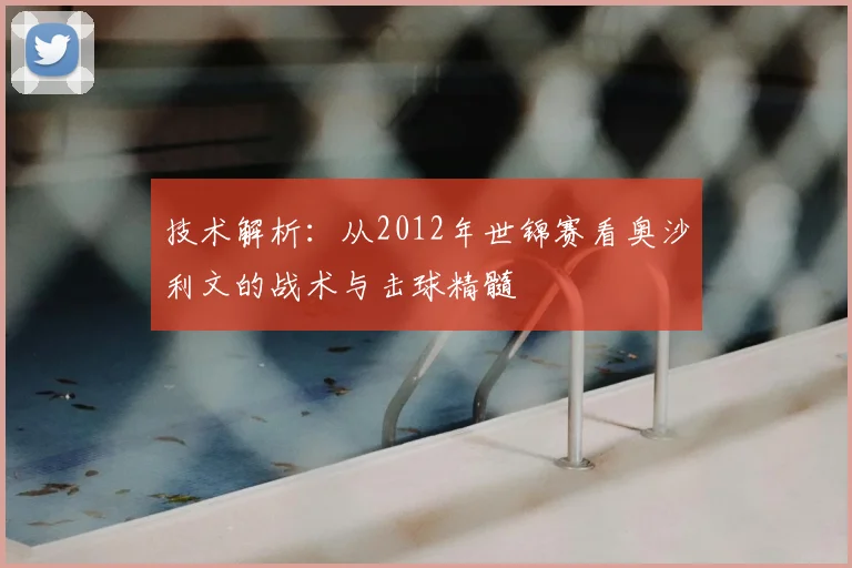 技术解析：从2012年世锦赛看奥沙利文的战术与击球精髓