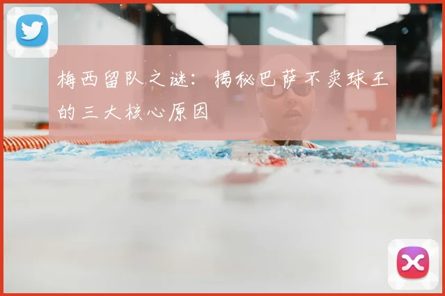 梅西留队之谜：揭秘巴萨不卖球王的三大核心原因