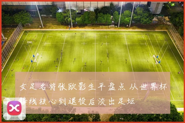 女足名将张欧影生平盘点 从世界杯锋线核心到退役后淡出足坛