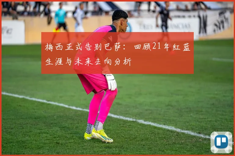 梅西正式告别巴萨：回顾21年红蓝生涯与未来去向分析