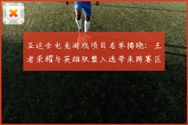 亚运会电竞游戏项目名单揭晓：王者荣耀与英雄联盟入选带来跨赛区对战看点