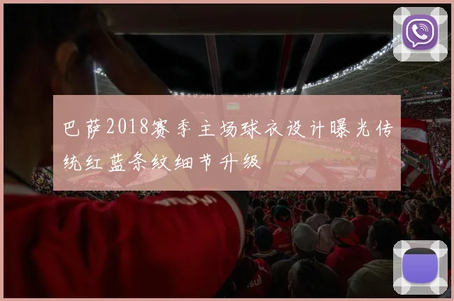 巴萨2018赛季主场球衣设计曝光传统红蓝条纹细节升级