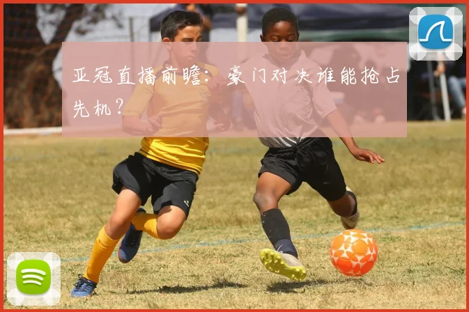 亚冠直播前瞻：豪门对决谁能抢占先机？