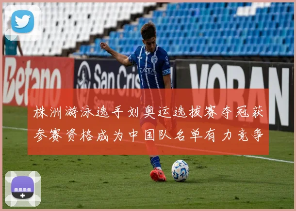 株洲游泳选手刘奥运选拔赛夺冠获参赛资格成为中国队名单有力竞争者