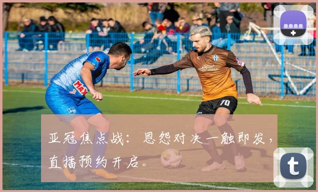 亚冠焦点战：恩怨对决一触即发，直播预约开启。