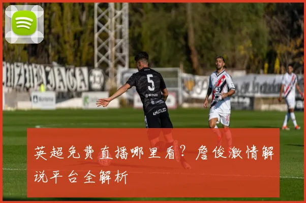 英超免费直播哪里看？詹俊激情解说平台全解析