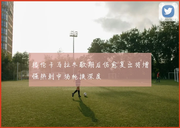 格伦卡马拉冬歇期后伤愈复出将增强热刺中场轮换深度