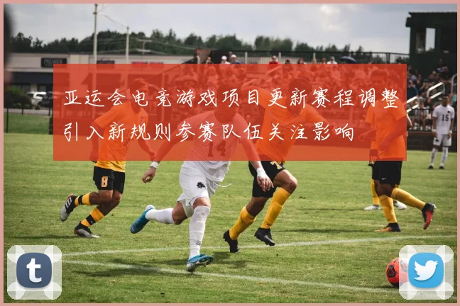 亚运会电竞游戏项目更新赛程调整引入新规则参赛队伍关注影响