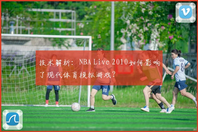 技术解析：NBA Live 2010如何影响了现代体育模拟游戏？