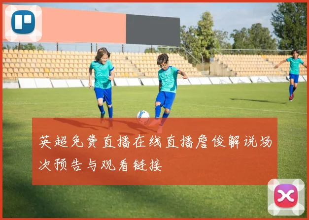 英超免费直播在线直播詹俊解说场次预告与观看链接