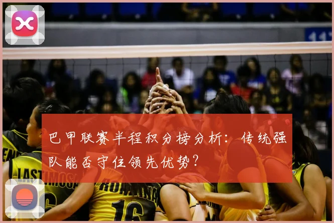 巴甲联赛半程积分榜分析：传统强队能否守住领先优势？